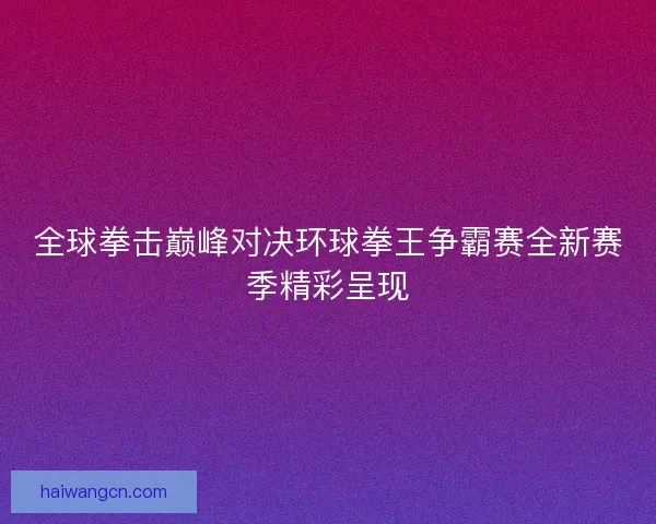 全球拳击巅峰对决环球拳王争霸赛全新赛季精彩呈现