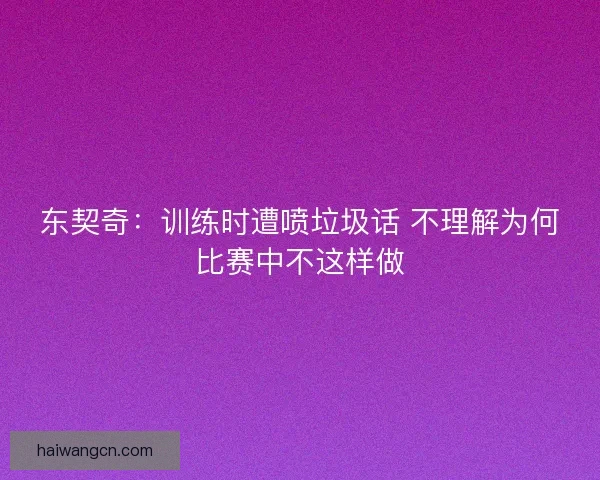 东契奇：训练时遭喷垃圾话 不理解为何比赛中不这样做