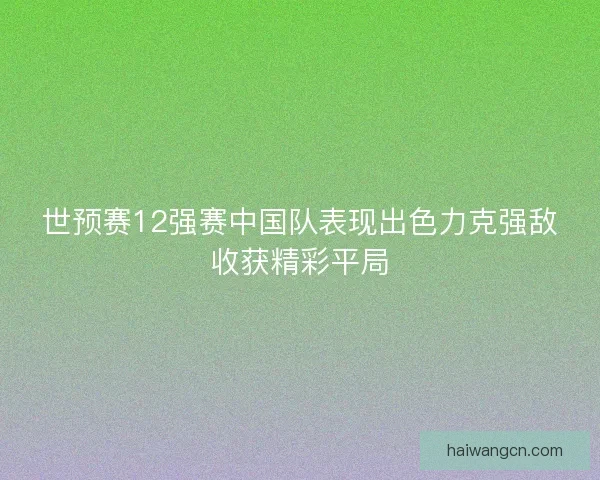 世预赛12强赛中国队表现出色力克强敌收获精彩平局
