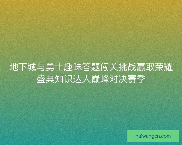 地下城与勇士趣味答题闯关挑战赢取荣耀盛典知识达人巅峰对决赛季