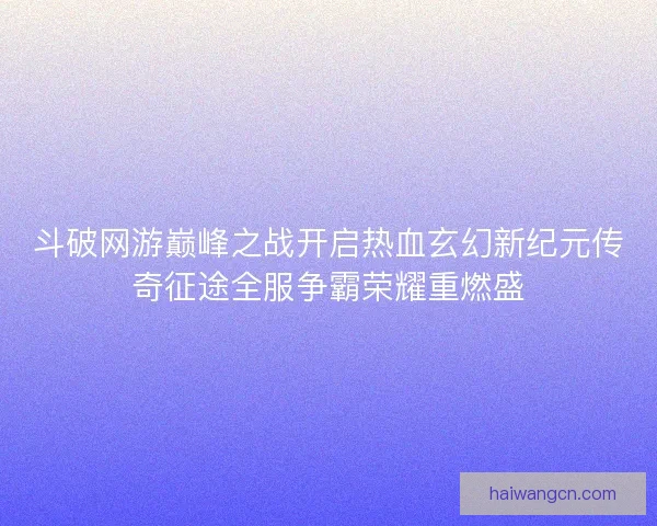 斗破网游巅峰之战开启热血玄幻新纪元传奇征途全服争霸荣耀重燃盛