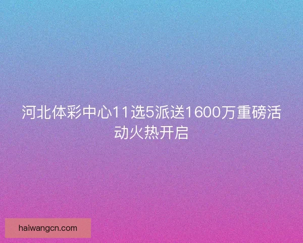 河北体彩中心11选5派送1600万重磅活动火热开启