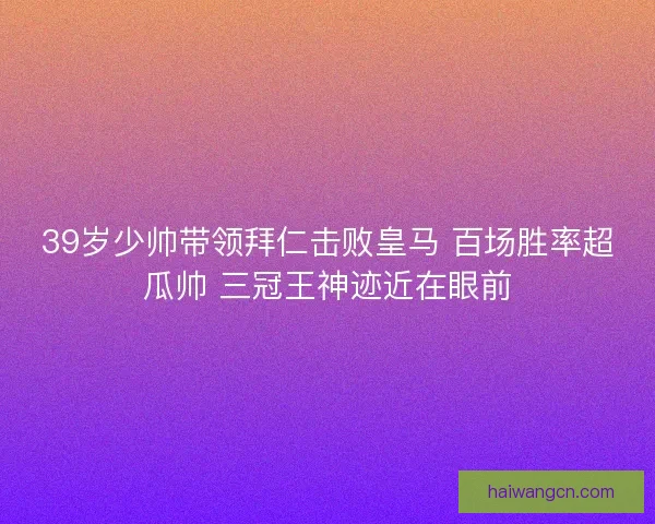39岁少帅带领拜仁击败皇马 百场胜率超瓜帅 三冠王神迹近在眼前