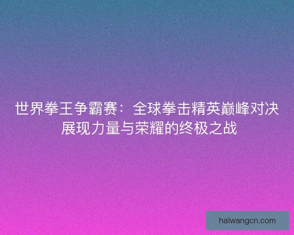 世界拳王争霸赛：全球拳击精英巅峰对决 展现力量与荣耀的终极之战