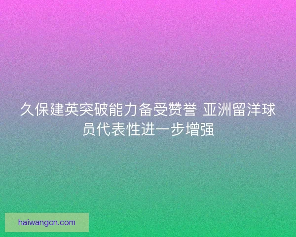 久保建英突破能力备受赞誉 亚洲留洋球员代表性进一步增强