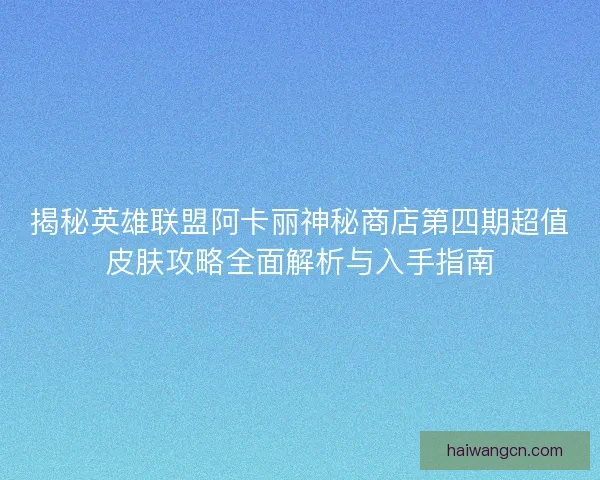 揭秘英雄联盟阿卡丽神秘商店第四期超值皮肤攻略全面解析与入手指南