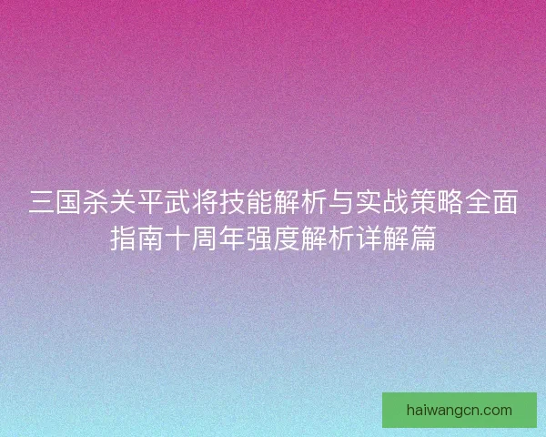 三国杀关平武将技能解析与实战策略全面指南十周年强度解析详解篇