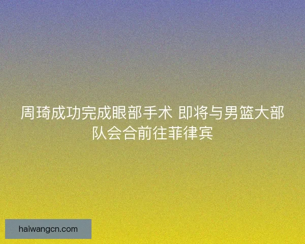 周琦成功完成眼部手术 即将与男篮大部队会合前往菲律宾