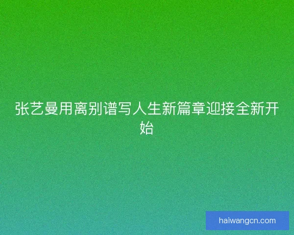 张艺曼用离别谱写人生新篇章迎接全新开始