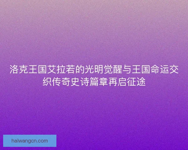 洛克王国艾拉若的光明觉醒与王国命运交织传奇史诗篇章再启征途