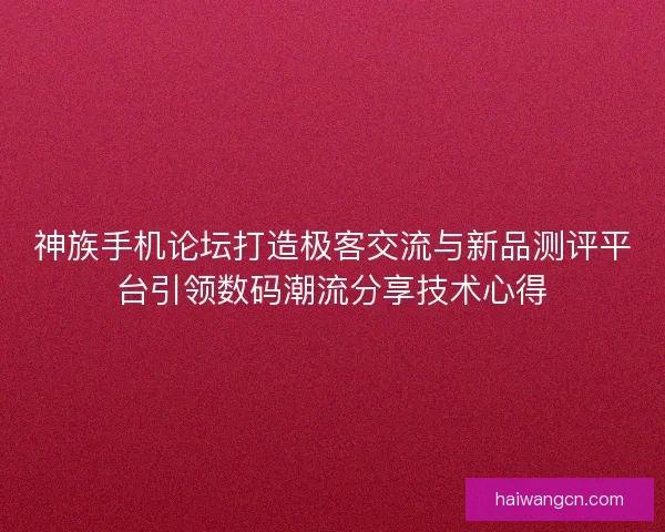 神族手机论坛打造极客交流与新品测评平台引领数码潮流分享技术心得