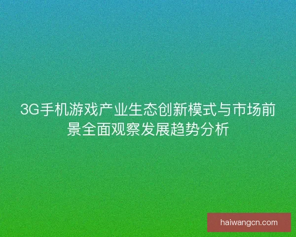 3G手机游戏产业生态创新模式与市场前景全面观察发展趋势分析