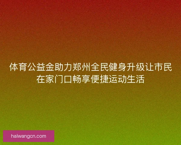 体育公益金助力郑州全民健身升级让市民在家门口畅享便捷运动生活