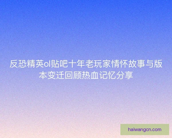 反恐精英ol贴吧十年老玩家情怀故事与版本变迁回顾热血记忆分享