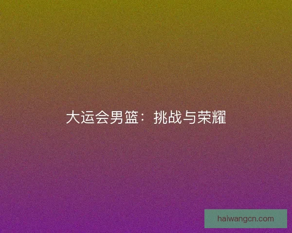 大运会男篮：挑战与荣耀