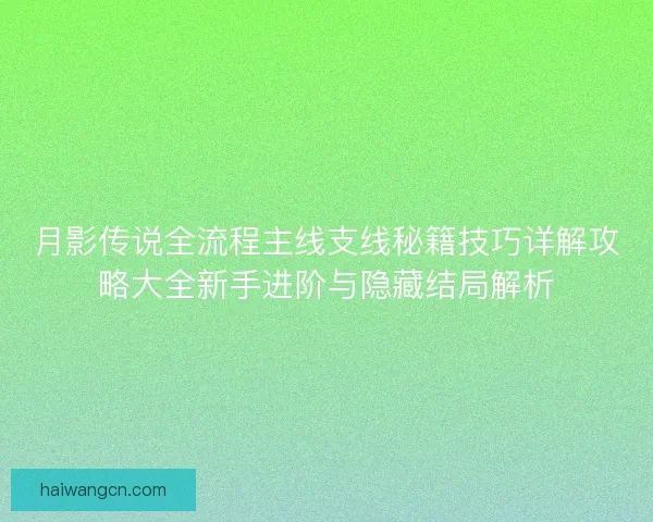 月影传说全流程主线支线秘籍技巧详解攻略大全新手进阶与隐藏结局解析
