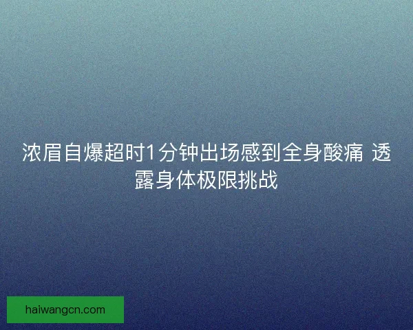 浓眉自爆超时1分钟出场感到全身酸痛 透露身体极限挑战