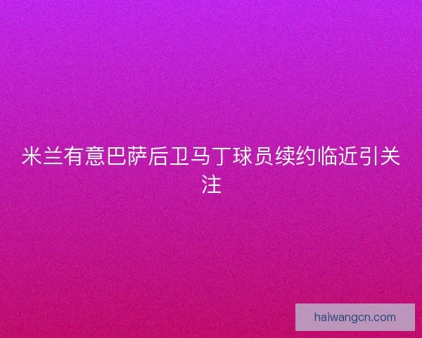 米兰有意巴萨后卫马丁球员续约临近引关注