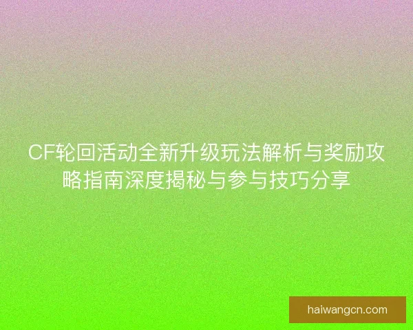 CF轮回活动全新升级玩法解析与奖励攻略指南深度揭秘与参与技巧分享