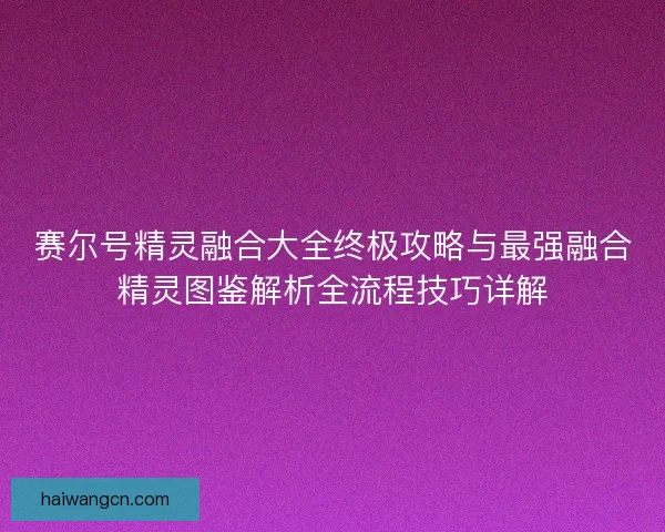 赛尔号精灵融合大全终极攻略与最强融合精灵图鉴解析全流程技巧详解