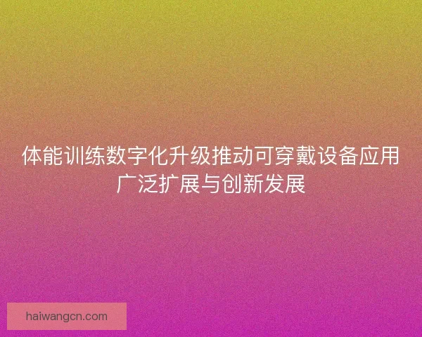 体能训练数字化升级推动可穿戴设备应用广泛扩展与创新发展