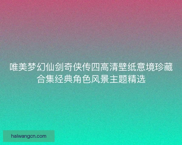 唯美梦幻仙剑奇侠传四高清壁纸意境珍藏合集经典角色风景主题精选 唯美梦幻仙剑奇侠传四高清壁纸意境珍藏合集经典角色风景主题精选