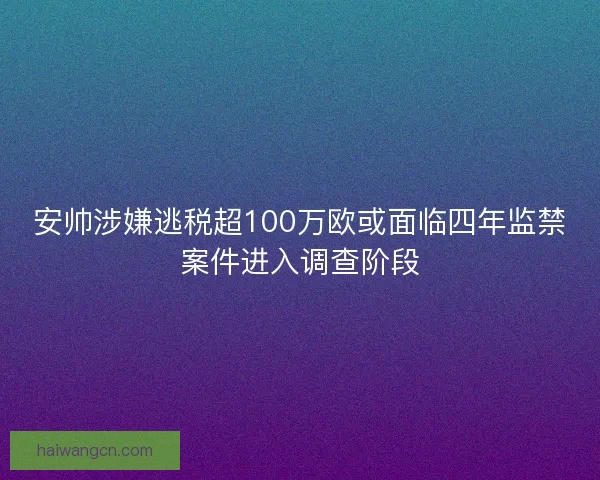 安帅涉嫌逃税超100万欧或面临四年监禁案件进入调查阶段