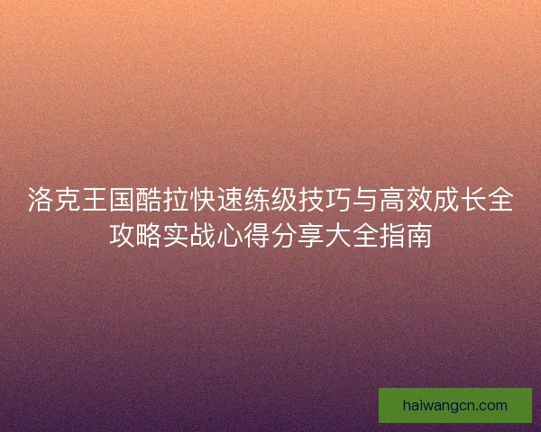 洛克王国酷拉快速练级技巧与高效成长全攻略实战心得分享大全指南