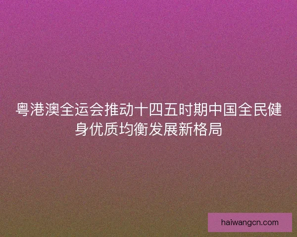 粤港澳全运会推动十四五时期中国全民健身优质均衡发展新格局