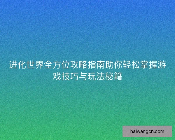 进化世界全方位攻略指南助你轻松掌握游戏技巧与玩法秘籍