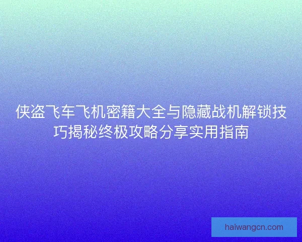 侠盗飞车飞机密籍大全与隐藏战机解锁技巧揭秘终极攻略分享实用指南