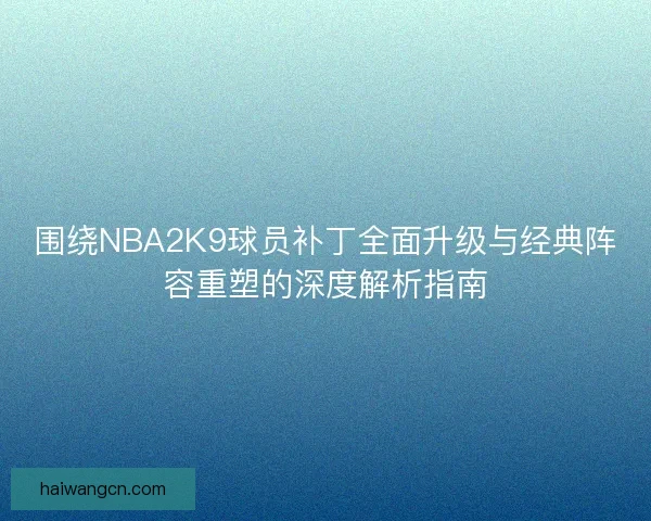 围绕NBA2K9球员补丁全面升级与经典阵容重塑的深度解析指南