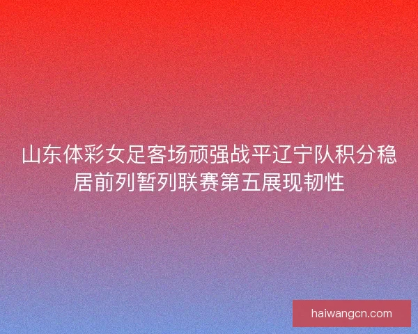 山东体彩女足客场顽强战平辽宁队积分稳居前列暂列联赛第五展现韧性