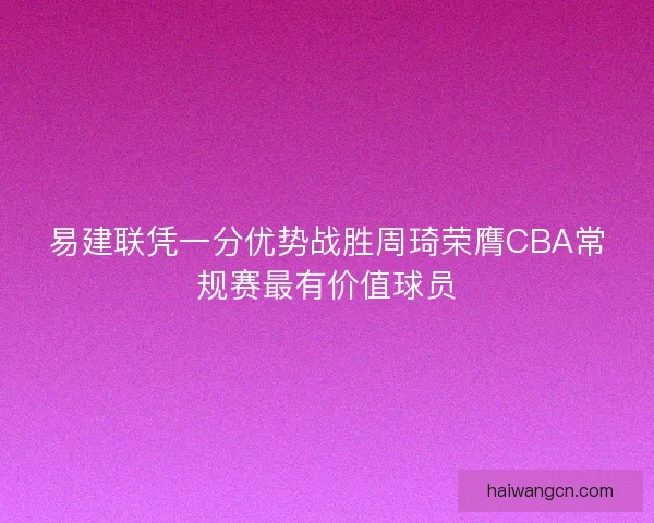易建联凭一分优势战胜周琦荣膺CBA常规赛最有价值球员