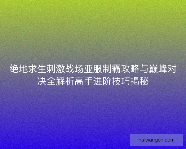 绝地求生刺激战场亚服制霸攻略与巅峰对决全解析高手进阶技巧揭秘