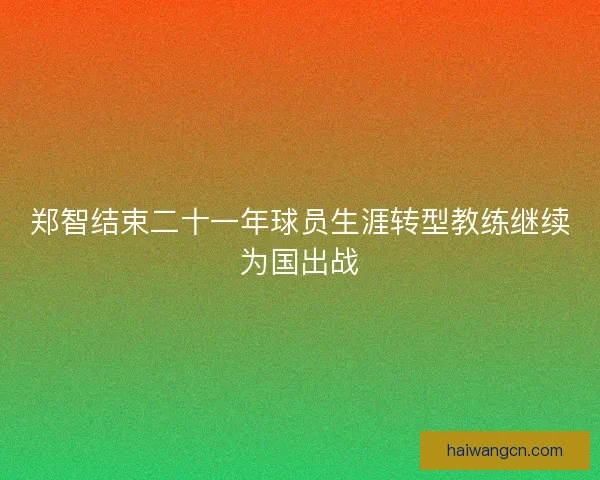 郑智结束二十一年球员生涯转型教练继续为国出战