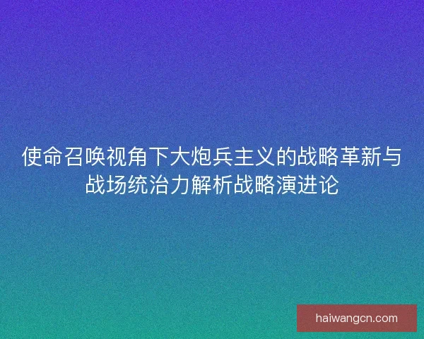 使命召唤视角下大炮兵主义的战略革新与战场统治力解析战略演进论
