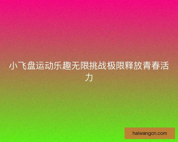 小飞盘运动乐趣无限挑战极限释放青春活力