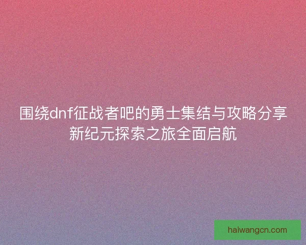 围绕dnf征战者吧的勇士集结与攻略分享新纪元探索之旅全面启航