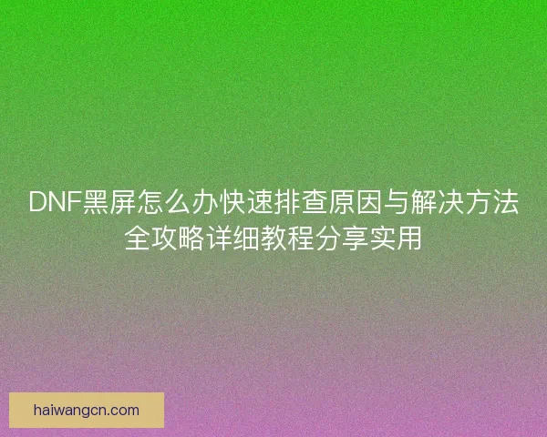 DNF黑屏怎么办快速排查原因与解决方法全攻略详细教程分享实用