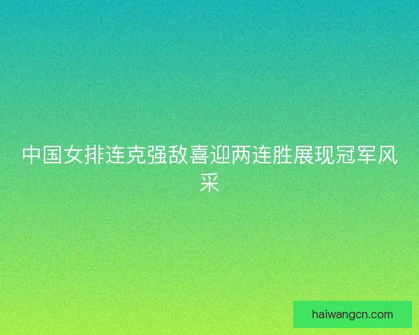 中国女排连克强敌喜迎两连胜展现冠军风采