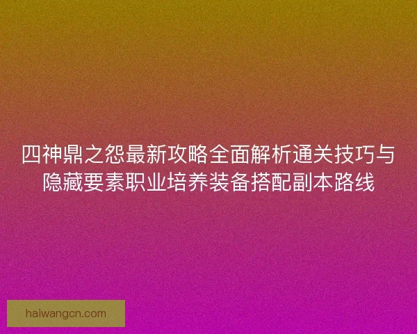 四神鼎之怨最新攻略全面解析通关技巧与隐藏要素职业培养装备搭配副本路线 四神鼎之怨最新攻略全面解析通关技巧与隐藏要素职业培养装备搭配副本路线