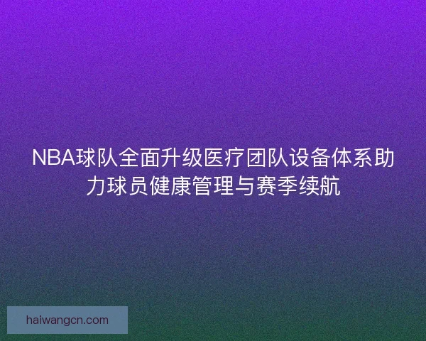 NBA球队全面升级医疗团队设备体系助力球员健康管理与赛季续航