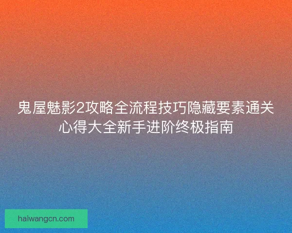 鬼屋魅影2攻略全流程技巧隐藏要素通关心得大全新手进阶终极指南