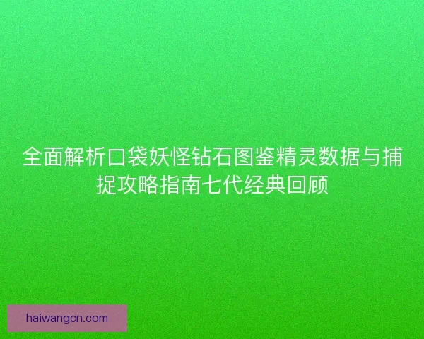 全面解析口袋妖怪钻石图鉴精灵数据与捕捉攻略指南七代经典回顾
