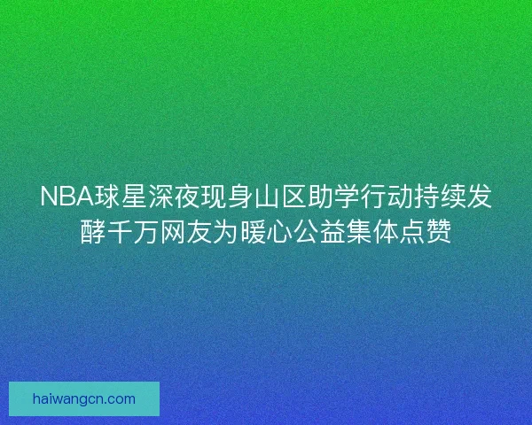 NBA球星深夜现身山区助学行动持续发酵千万网友为暖心公益集体点赞
