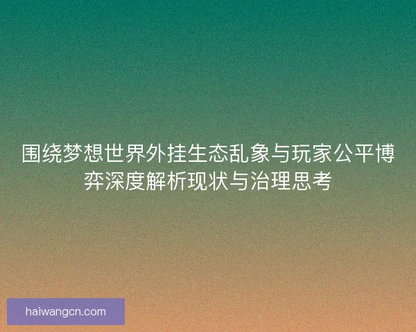围绕梦想世界外挂生态乱象与玩家公平博弈深度解析现状与治理思考