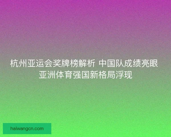 杭州亚运会奖牌榜解析 中国队成绩亮眼 亚洲体育强国新格局浮现